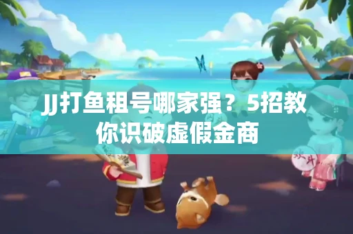 JJ打鱼租号哪家强？5招教你识破虚假金商